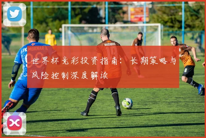 世界杯竞彩投资指南：长期策略与风险控制深度解读