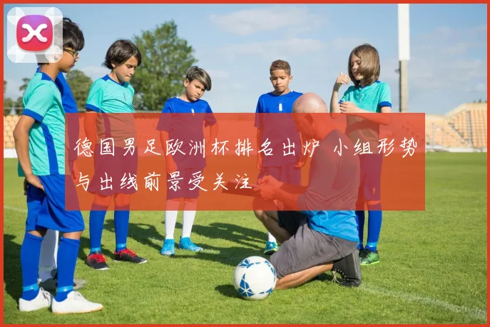 德国男足欧洲杯排名出炉 小组形势与出线前景受关注