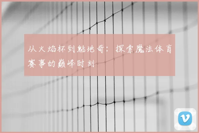 从火焰杯到魁地奇：探索魔法体育赛事的巅峰时刻