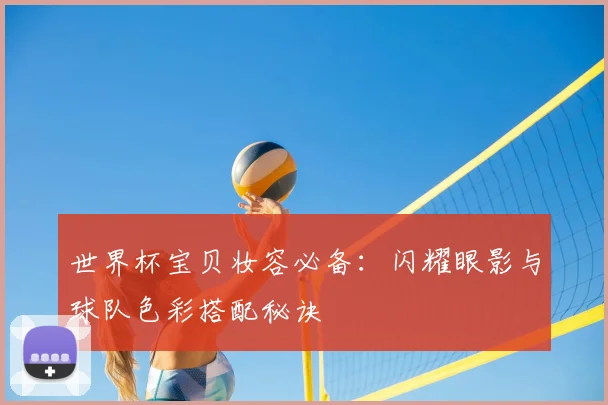 世界杯宝贝妆容必备：闪耀眼影与球队色彩搭配秘诀
