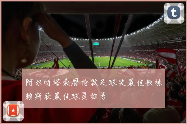 阿尔特塔荣膺伦敦足球奖最佳教练赖斯获最佳球员称号