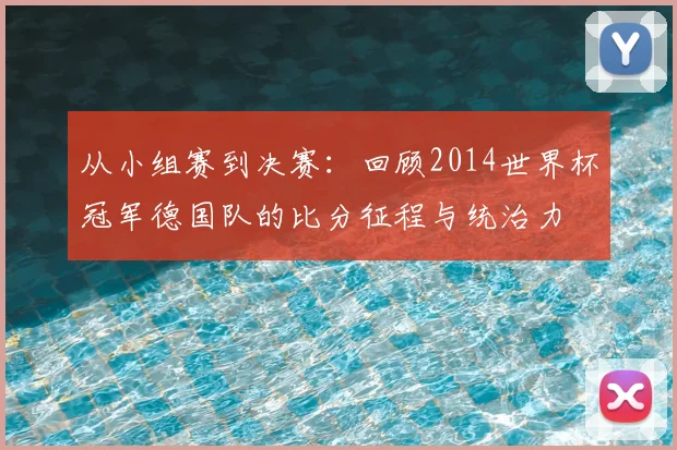 从小组赛到决赛：回顾2014世界杯冠军德国队的比分征程与统治力